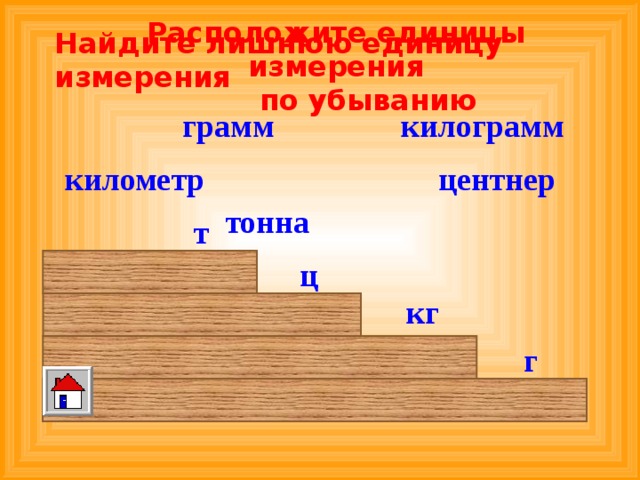 Расположите единицы измерения  по убыванию Найдите лишнюю единицу измерения килограмм грамм центнер километр тонна т ц кг г 
