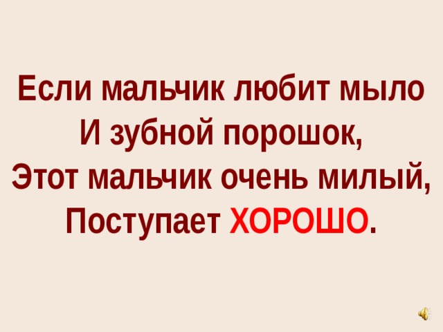 Если мальчик любит мыло  И зубной порошок,  Этот мальчик очень милый,  Поступает ХОРОШО . 