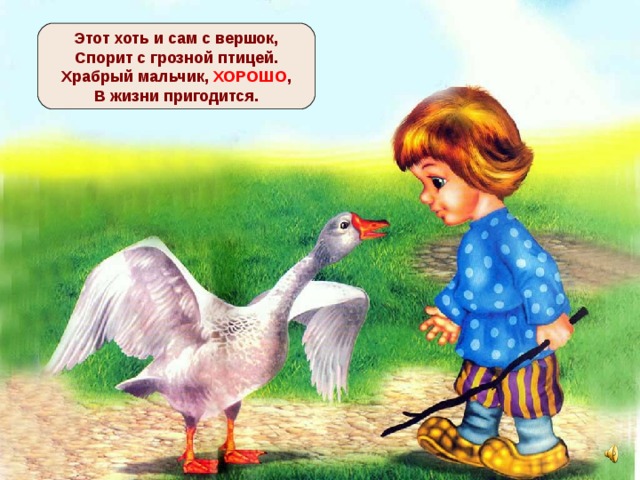 Этот хоть и сам с вершок,  Спорит с грозной птицей.  Храбрый мальчик, ХОРОШО ,  В жизни пригодится. 