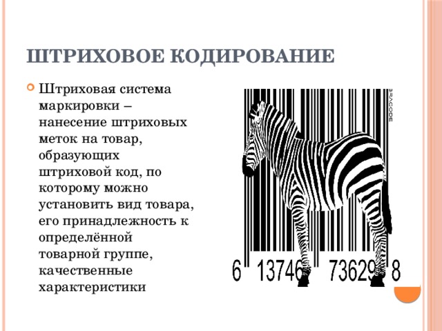 Штриховое кодирование Штриховая система маркировки – нанесение штриховых меток на товар, образующих штриховой код, по которому можно установить вид товара, его принадлежность к определённой товарной группе, качественные характеристики 