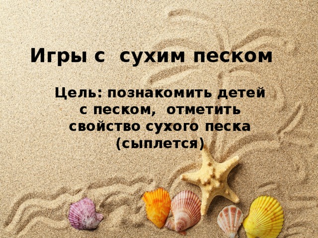 Игры с сухим песком Цель: познакомить детей с песком, отметить свойство сухого песка (сыплется) 
