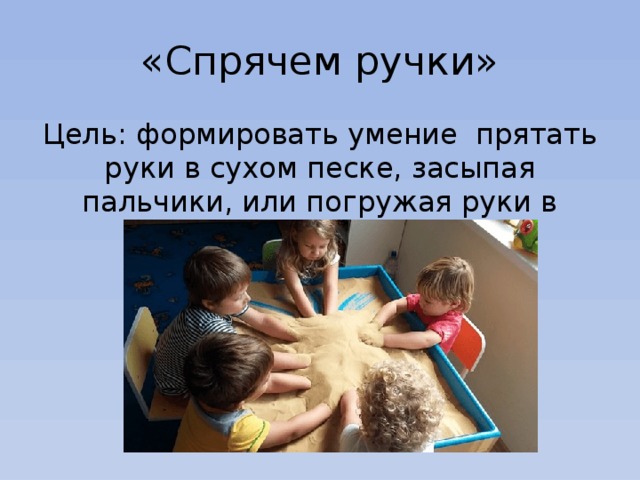 «Спрячем ручки» Цель: формировать умение прятать руки в сухом песке, засыпая пальчики, или погружая руки в песок 
