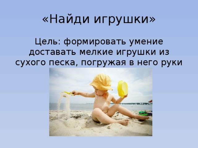 «Найди игрушки» Цель: формировать умение доставать мелкие игрушки из сухого песка, погружая в него руки 