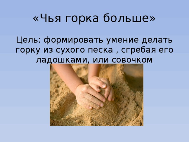 «Чья горка больше» Цель: формировать умение делать горку из сухого песка , сгребая его ладошками, или совочком 