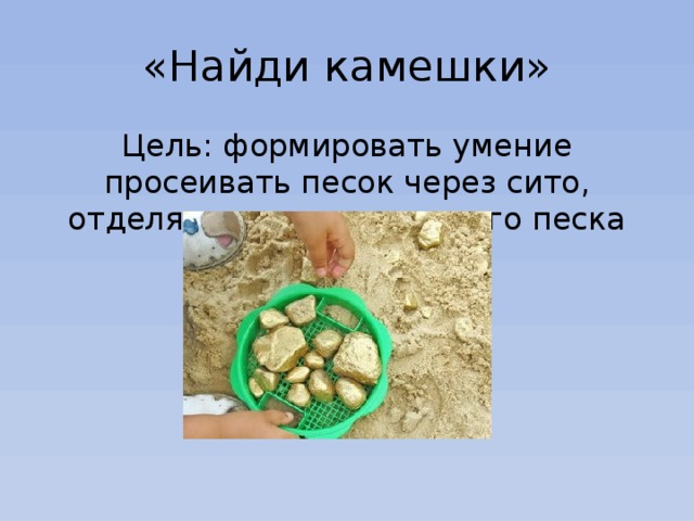 «Найди камешки» Цель: формировать умение просеивать песок через сито, отделяя камешки от сухого песка 