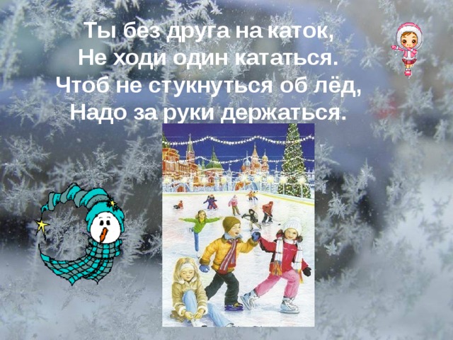 Ты без друга на каток, Не ходи один кататься. Чтоб не стукнуться об лёд, Надо за руки держаться.  
