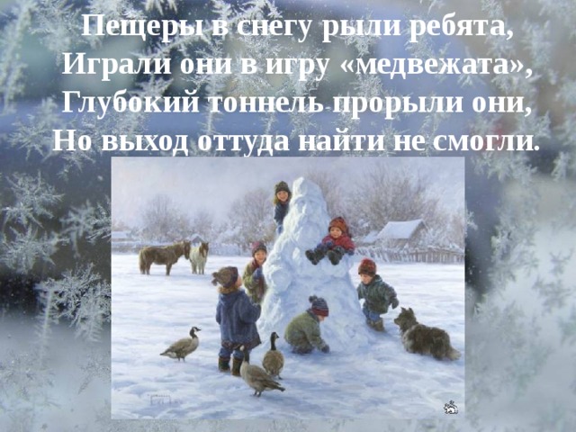 Пещеры в снегу рыли ребята, Играли они в игру «медвежата», Глубокий тоннель прорыли они, Но выход оттуда найти не смогли . 