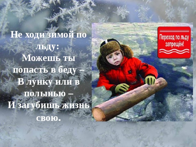        Не  ходи зимой по льду:  Можешь ты попасть в беду –  В лунку или в полынью –  И загубишь жизнь свою . 