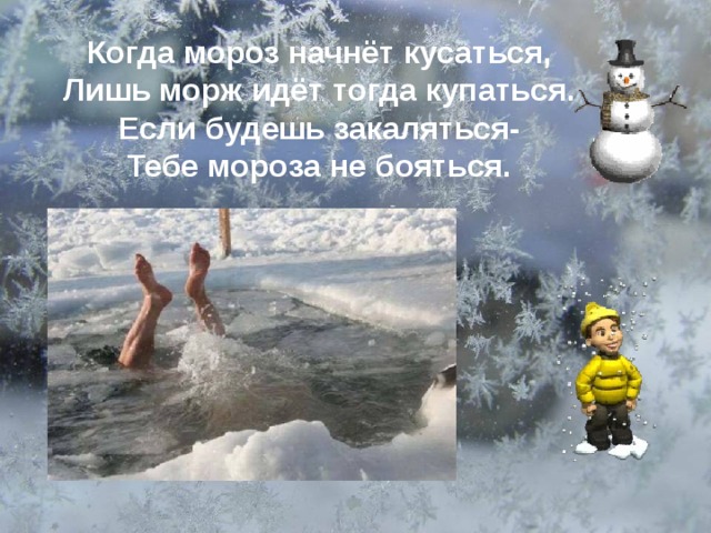 Когда мороз начнёт кусаться, Лишь морж идёт тогда купаться. Если будешь закаляться- Тебе мороза не бояться.  