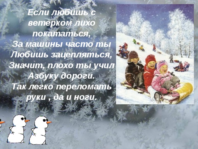 Если любишь с ветерком лихо покататься, За машины часто ты Любишь зацепляться, Значит, плохо ты учил Азбуку дороги. Так легко переломать руки , да и ноги. 