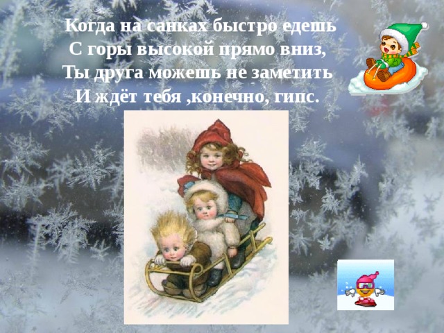  Когда на санках быстро едешь С горы высокой прямо вниз, Ты друга можешь не заметить И ждёт тебя ,конечно, гипс. 