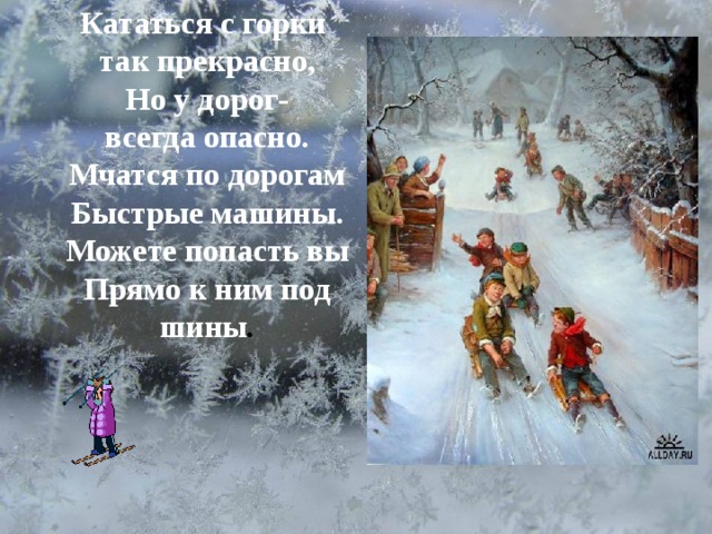   Кататься с горки  так прекрасно,  Но у дорог-  всегда опасно.  Мчатся по дорогам  Быстрые машины.  Можете попасть вы  Прямо к ним под шины . 