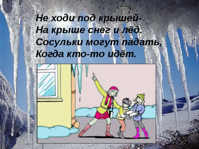 Не ходи под крышей- На крыше снег и лёд. Сосульки могут падать, Когда кто-то идёт. . 