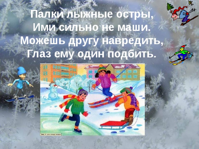Палки лыжные остры, Ими сильно не маши. Можешь другу навредить, Глаз ему один подбить . 