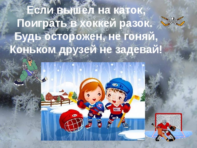 Если вышел на каток, Поиграть в хоккей разок. Будь осторожен, не гоняй, Коньком друзей не задевай! . 