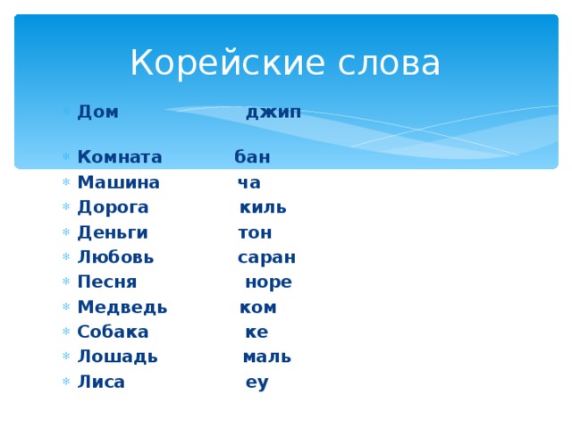 Корейские слова Дом джип Комната бан Машина ча Дорога киль Деньги тон Любовь саран Песня норе Медведь ком Собака ке Лошадь маль Лиса еу 