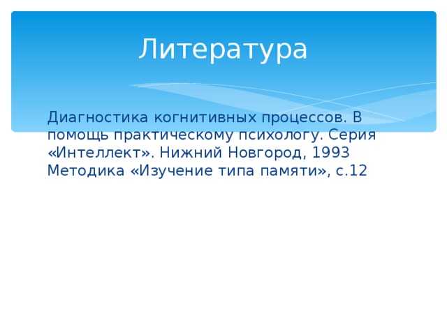 Литература Диагностика когнитивных процессов. В помощь практическому психологу. Серия «Интеллект». Нижний Новгород, 1993 Методика «Изучение типа памяти», с.12 