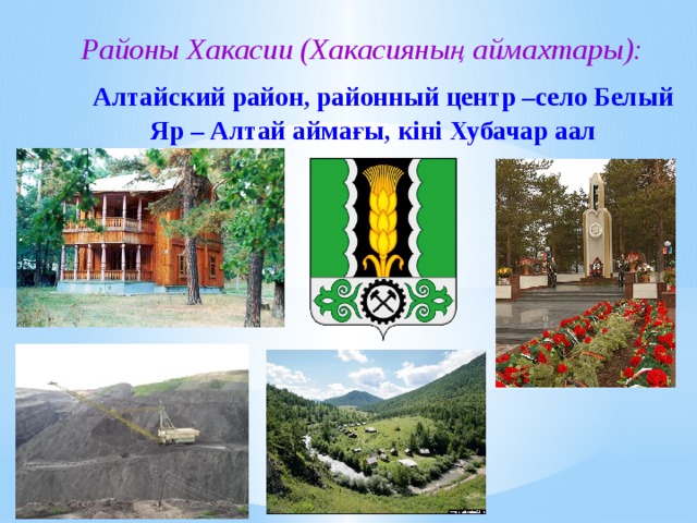 Районы Хакасии (Хакасияның аймахтары):  Алтайский район, районный центр –село Белый Яр – Алтай аймағы, кiнi Хубачар аал  
