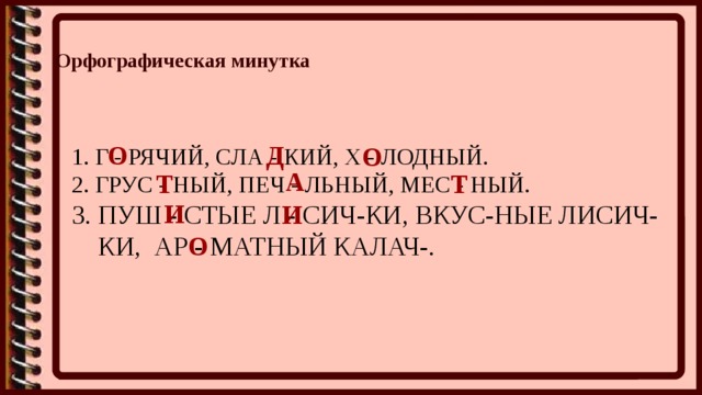 Орфографическая минутка О Д О 1. Г - РЯЧИЙ, СЛА - КИЙ, Х - ЛОДНЫЙ. 2. ГРУС - НЫЙ, ПЕЧ - ЛЬНЫЙ, МЕС - НЫЙ. 3. ПУШ - СТЫЕ Л - СИЧ-КИ, ВКУС-НЫЕ ЛИСИЧ-  КИ, АР - МАТНЫЙ КАЛАЧ-. А Т Т И И О 