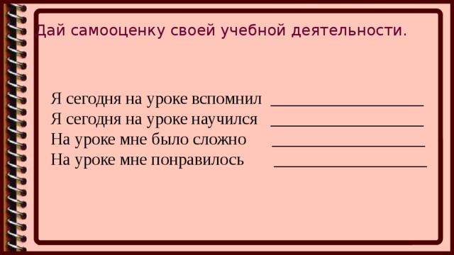 Дай самооценку своей учебной деятельности.   Я сегодня на уроке вспомнил __________________ Я сегодня на уроке научился __________________ На уроке мне было сложно __________________ На уроке мне понравилось __________________ 