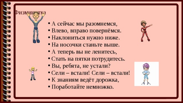 Физминутка   А сейчас мы разомнемся, Влево, вправо повернёмся. Наклониться нужно ниже. На носочки станьте выше. А теперь вы не ленитесь, Стать на пятки потрудитесь. Вы, ребята, не устали? Сели – встали! Сели – встали! К знаниям ведёт дорожка, Поработайте немножко. 