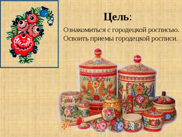 Цель : Ознакомиться с городецкой росписью. Освоить приемы городецкой росписи. 