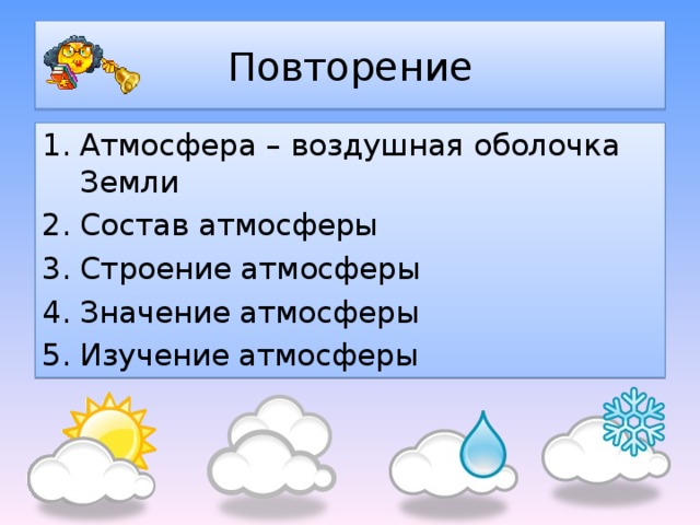 Повторение   Атмосфера – воздушная оболочка Земли Состав атмосферы Строение атмосферы Значение атмосферы Изучение атмосферы 