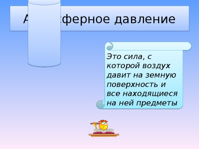 Атмосферное давление Это сила, с которой воздух давит на земную поверхность и все находящиеся на ней предметы 