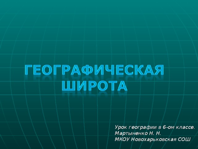           Географические координаты     Урок географии в 6-ом классе. Мартыненко Н. Н. МКОУ Новохарьковская СОШ  