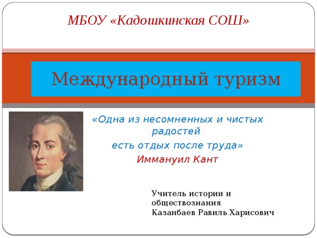 МБОУ «Кадошкинская СОШ» Международный туризм «Одна из несомненных и чистых радостей есть отдых после труда» Иммануил Кант Учитель истории и обществознания Казанбаев Равиль Харисович 