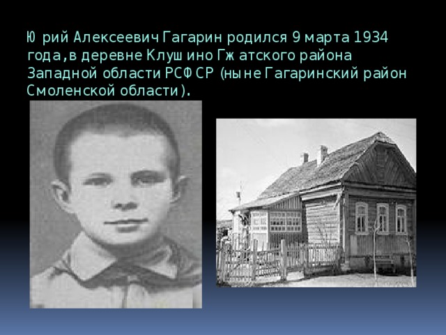 Юрий Алексеевич Гагарин родился 9 марта 1934 года, в деревне Клушино Гжатского района Западной области РСФСР (ныне Гагаринский район Смоленской области). 