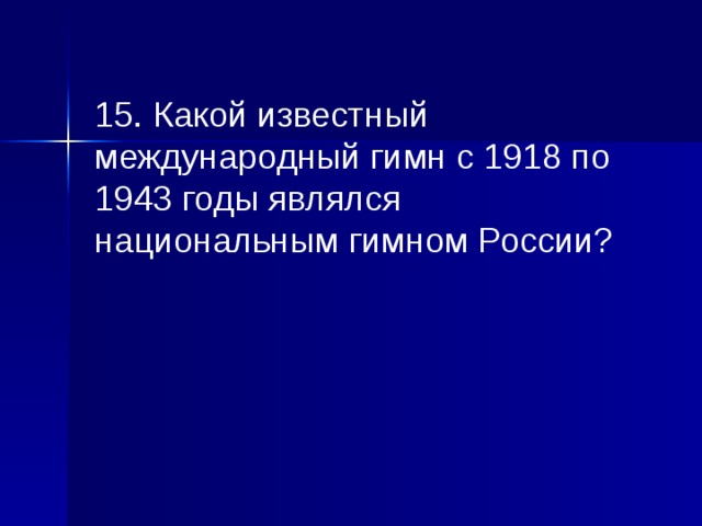 15. Какой известный международный гимн с 1918 по 1943 годы являлся национальным гимном России? 