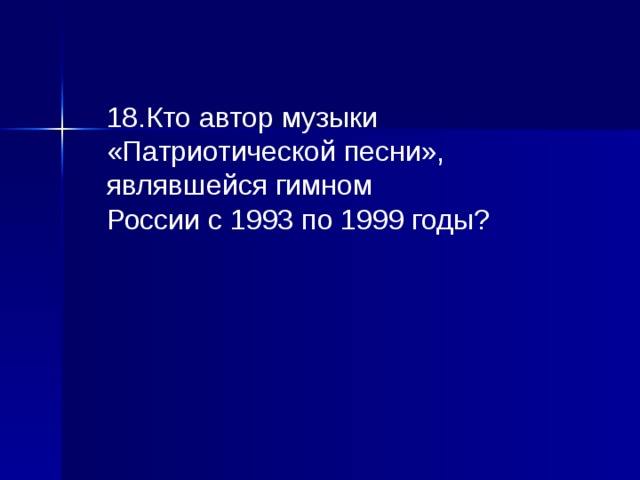 18.Кто автор музыки «Патриотической песни», являвшейся гимном России с 1993 по 1999 годы? 