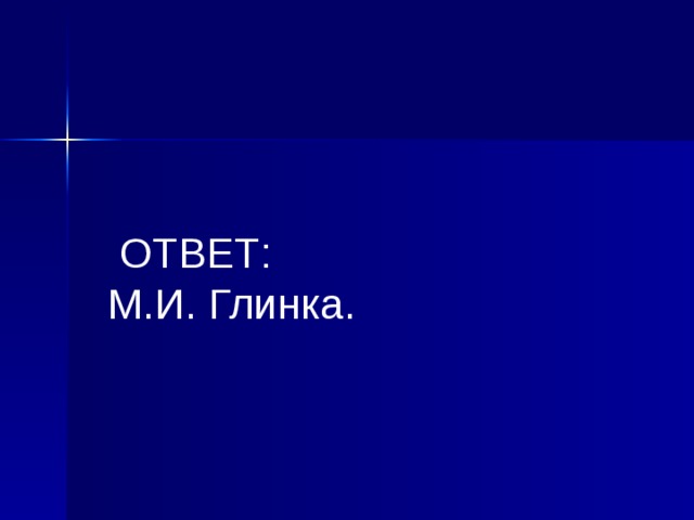  ОТВЕТ:  М.И. Глинка.  