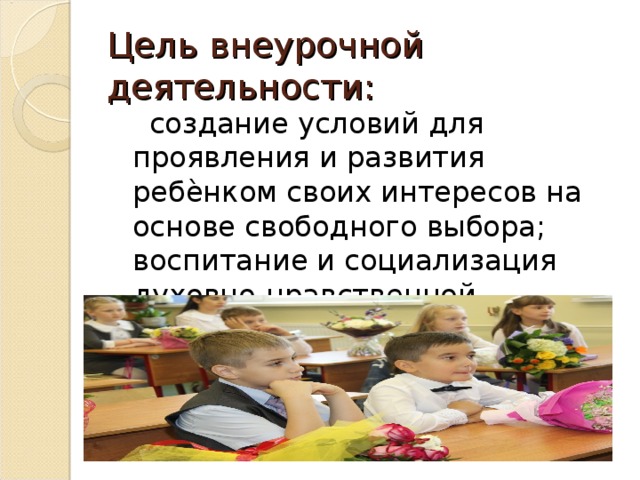 Цель внеурочной деятельности:  создание условий для проявления и развития ребѐнком своих интересов на основе свободного выбора; воспитание и социализация духовно-нравственной личности. 