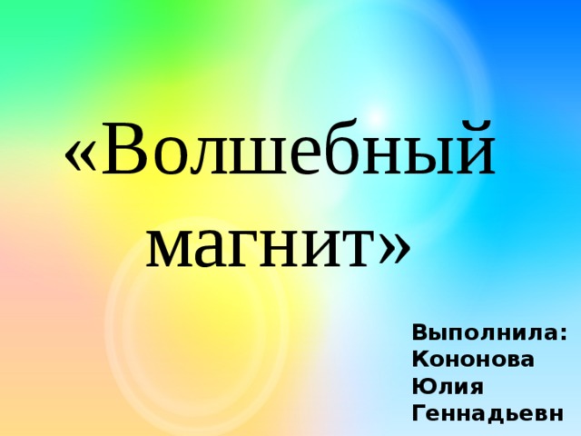 «Волшебный магнит» Выполнила: Кононова Юлия Геннадьевна, воспитатель 