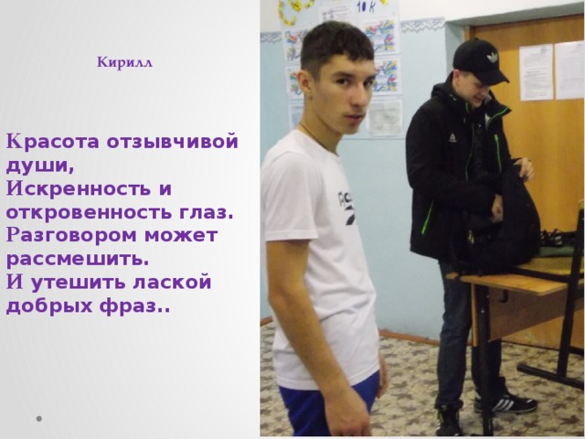 Кирилл К расота отзывчивой души,  И скренность и откровенность глаз.  Р азговором может рассмешить.  И  утешить лаской добрых фраз..    