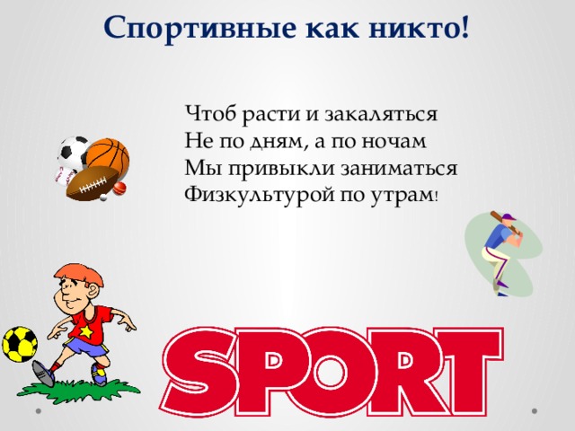 Спортивные как никто! Чтоб расти и закаляться Не по дням, а по ночам Мы привыкли заниматься Физкультурой по утрам ! 