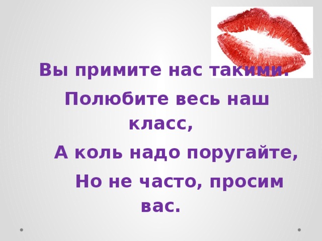   Вы примите нас такими.   Полюбите весь наш класс,     А коль надо поругайте,       Но не часто, просим вас. 