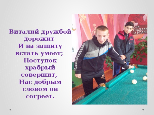 Виталий дружбой дорожит   И на защиту встать умеет;   Поступок храбрый совершит,   Нас добрым словом он согреет. 