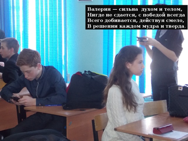 Валерия — сильна духом и телом,  Нигде не сдается, с победой всегда  Всего добивается, действуя смело,  В решении каждом мудра и тверда . 