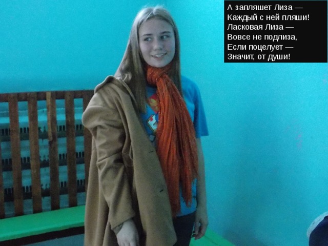 А запляшет Лиза —  Каждый с ней пляши!  Ласковая Лиза —  Вовсе не подлиза,  Если поцелует —  Значит, от души! 