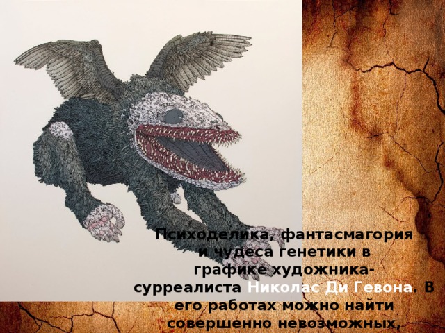 Психоделика, фантасмагория и чудеса генетики в графике художника-сурреалиста  Николас Ди Гевона . В его работах можно найти совершенно невозможных, жутких и удивительных животных, которых вы никогда не увидите в настоящем мире. 