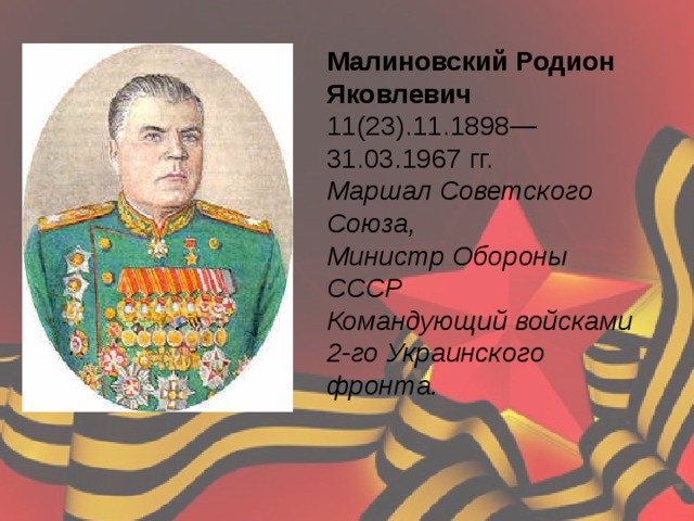 Малиновский Родион Яковлевич 11(23).11.1898—31.03.1967 гг.  Маршал Советского Союза,  Министр Обороны СССР Командующий войсками 2-го Украинского фронта.    