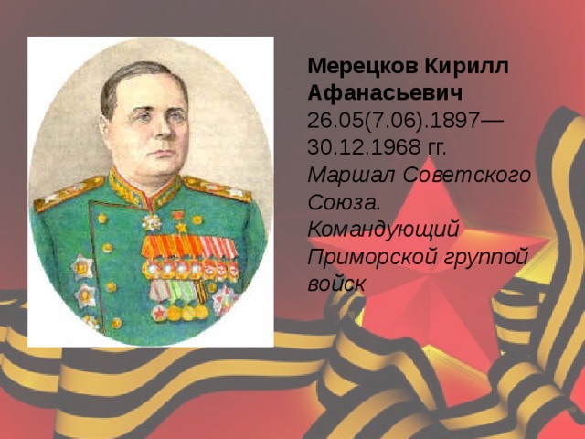 Мерецков Кирилл Афанасьевич 26.05(7.06).1897—30.12.1968 гг.  Маршал Советского Союза. Командующий Приморской группой войск    