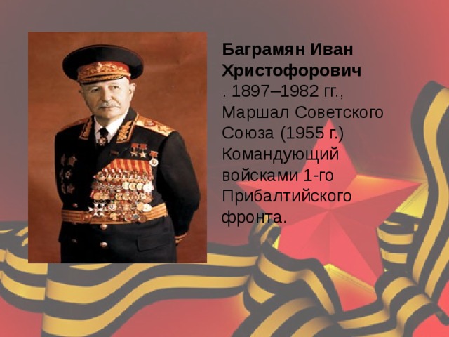 Баграмян Иван Христофорович . 1897–1982 гг., Маршал Советского Союза (1955 г.) Командующий войсками 1-го Прибалтийского фронта. 