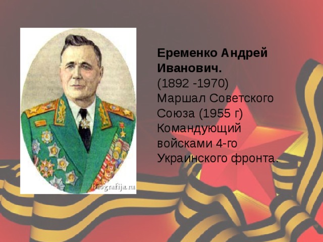 Еременко Андрей Иванович. (1892 -1970) Маршал Советского Союза (1955 г) Командующий войсками 4-го Украинского фронта. 