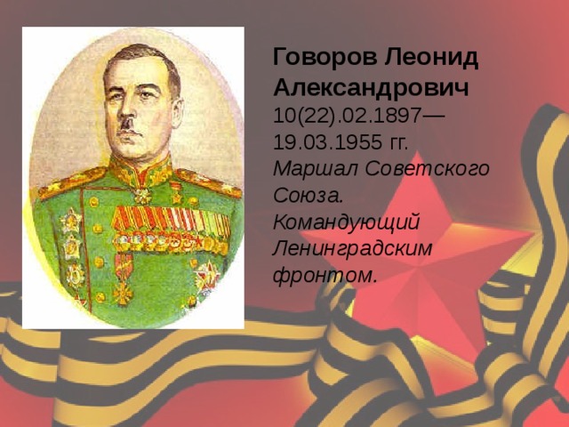 Говоров Леонид Александрович 10(22).02.1897—19.03.1955 гг.  Маршал Советского Союза. Командующий Ленинградским фронтом.    