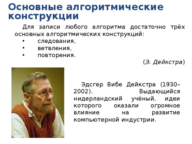 Основные алгоритмические конструкции Для записи любого алгоритма достаточно трёх основных алгоритмических конструкций: следования, ветвления, повторения.  ( Э. Дейкстра ) Эдсгер Вибе Дейкстра (1930–2002). Выдающийся нидерландский учёный, идеи которого оказали огромное влияние на развитие компьютерной индустрии. 