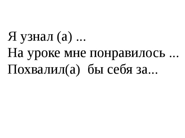  Я узнал (а) ...  На уроке мне понравилось ...  Похвалил(а) бы себя за... 